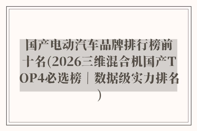 国产电动汽车品牌排行榜前十名(2026三维混合机国产TOP4必选榜|数据级实力排名)