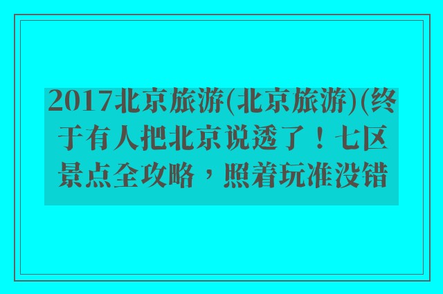 2017北京旅游(北京旅游)(终于有人把北京说透了!七区景点全攻略,照着玩准没错