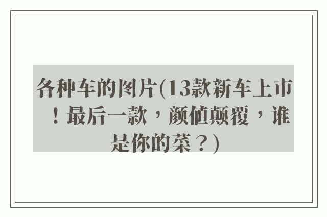 各种车的图片(13款新车上市!最后一款,颜值颠覆,谁是你的菜?)