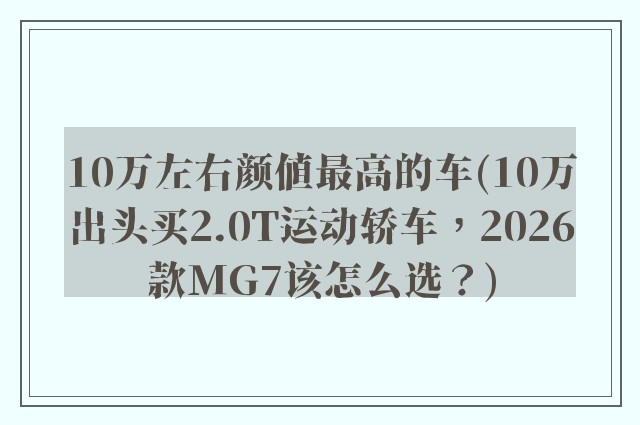 10万左右颜值最高的车(10万出头买2.0T运动轿车,2026款MG7该怎么选?)