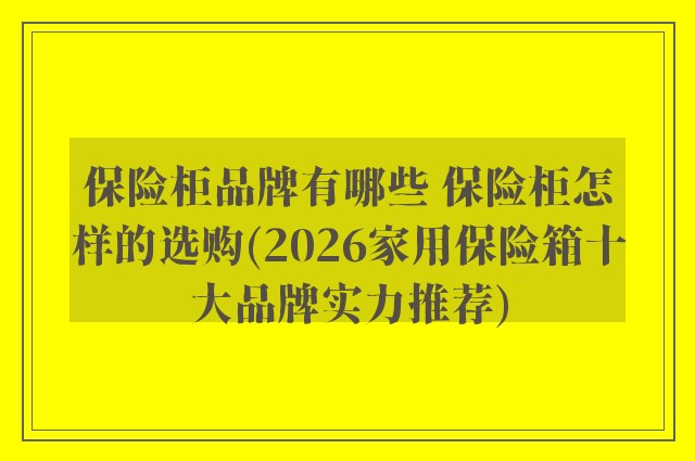 保险柜品牌有哪些 保险柜怎样的选购(2026家用保险箱十大品牌实力推荐)