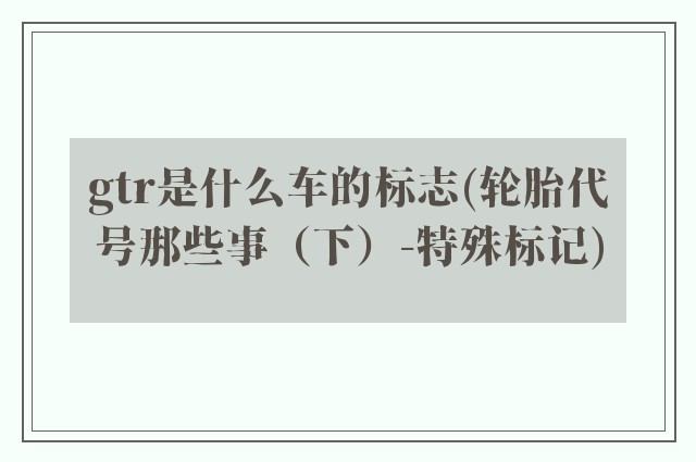 gtr是什么车的标志(轮胎代号那些事(下)-特殊标记)