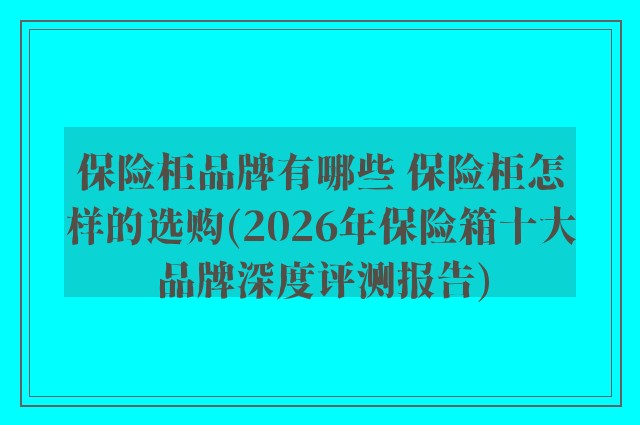 保险柜品牌有哪些 保险柜怎样的选购(2026年保险箱十大品牌深度评测报告)