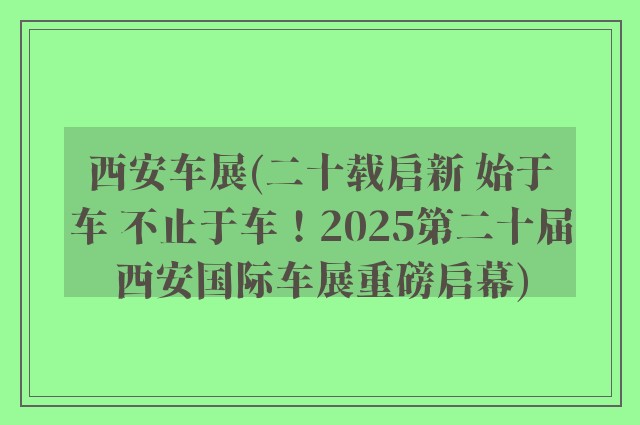 西安车展(二十载启新 始于车 不止于车!2025第二十届西安国际车展重磅启幕)