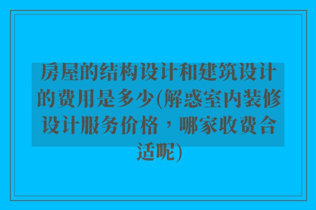 房屋的结构设计和建筑设计的费用是多少(解惑室内装修设计服务价格,哪家收费合适呢)