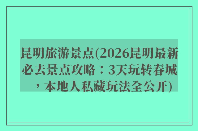 昆明旅游景点(2026昆明最新必去景点攻略:3天玩转春城,本地人私藏玩法全公开)