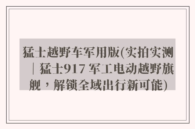 猛士越野车军用版(实拍实测|猛士917 军工电动越野旗舰,解锁全域出行新可能)