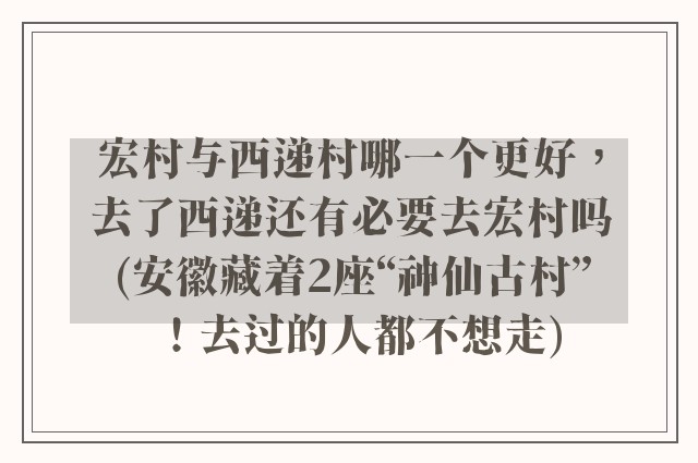 宏村与西递村哪一个更好,去了西递还有必要去宏村吗(安徽藏着2座“神仙古村”!去过的人都不想走)