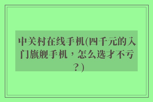 中关村在线手机(四千元的入门旗舰手机,怎么选才不亏?)