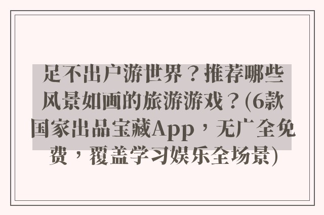 足不出户游世界?推荐哪些风景如画的旅游游戏?(6款国家出品宝藏App,无广全免费,覆盖学习娱乐全场景)