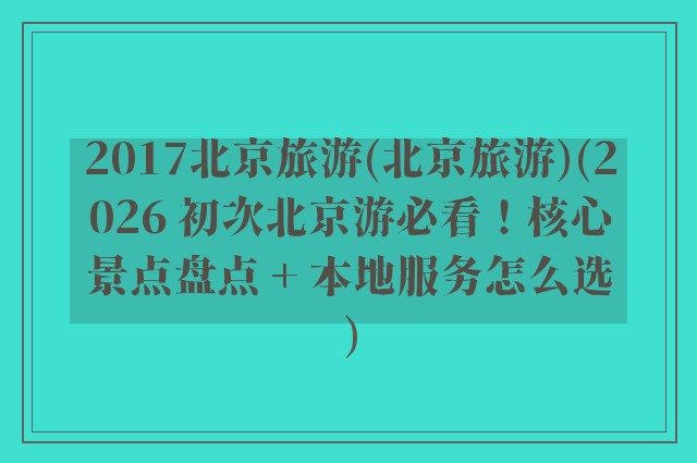 2017北京旅游(北京旅游)(2026 初次北京游必看!核心景点盘点 + 本地服务怎么选)
