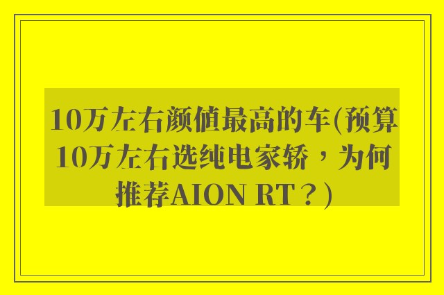 10万左右颜值最高的车(预算10万左右选纯电家轿,为何推荐AION RT?)