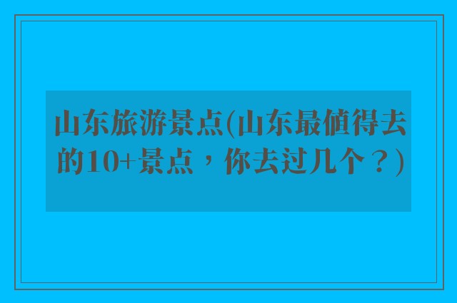山东旅游景点(山东最值得去的10+景点,你去过几个?)