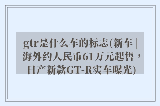 gtr是什么车的标志(新车 | 海外约人民币61万元起售,日产新款GT-R实车曝光)
