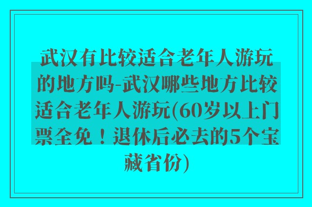 武汉有比较适合老年人游玩的地方吗-武汉哪些地方比较适合老年人游玩(60岁以上门票全免！退休后必去的5个宝藏省份)