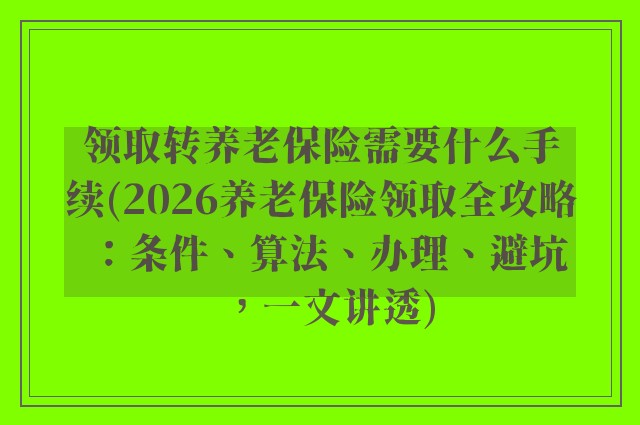 领取转养老保险需要什么手续(2026养老保险领取全攻略:条件、算法、办理、避坑,一文讲透)