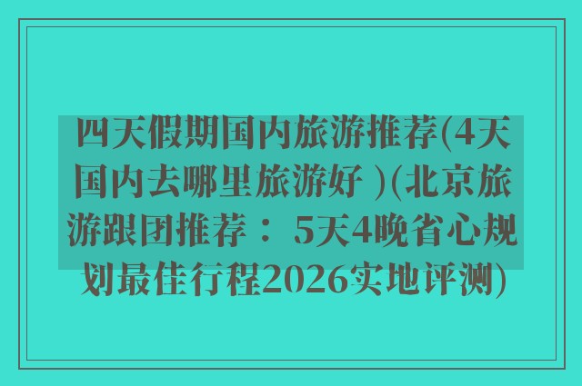 四天假期国内旅游推荐(4天国内去哪里旅游好 )(北京旅游跟团推荐: 5天4晚省心规划最佳行程2026实地评测)
