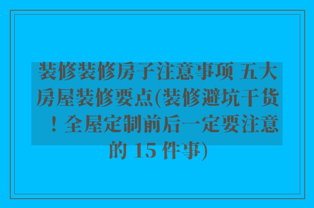 装修装修房子注意事项 五大房屋装修要点(装修避坑干货!全屋定制前后一定要注意的 15 件事)