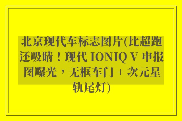 北京现代车标志图片(比超跑还吸睛!现代 IONIQ V 申报图曝光,无框车门 + 次元星轨尾灯)