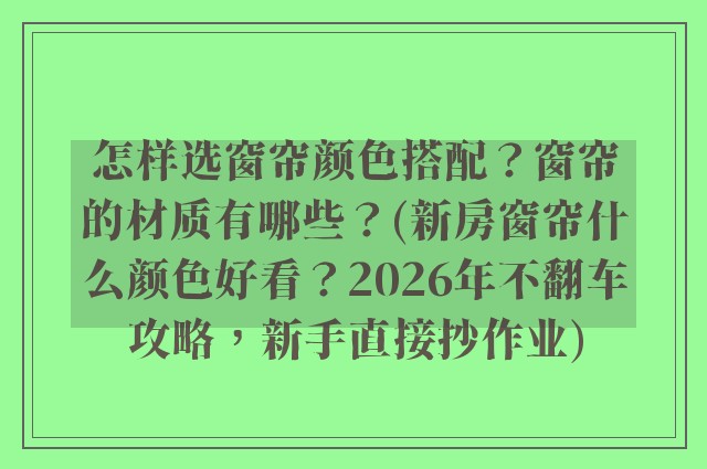 怎样选窗帘颜色搭配?窗帘的材质有哪些?(新房窗帘什么颜色好看?2026年不翻车攻略,新手直接抄作业)