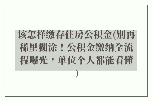该怎样缴存住房公积金(别再稀里糊涂!公积金缴纳全流程曝光,单位个人都能看懂)