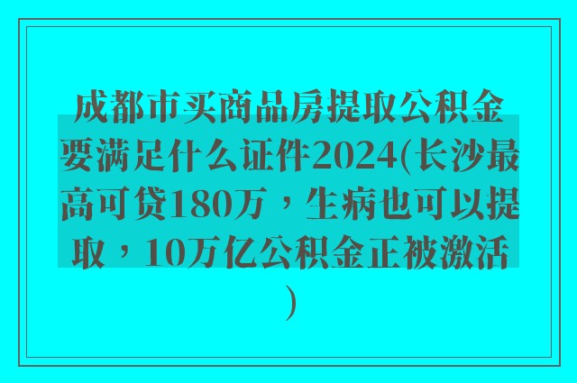 成都市买商品房提取公积金要满足什么证件2024(长沙最高可贷180万,生病也可以提取,10万亿公积金正被激活)