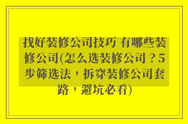 找好装修公司技巧 有哪些装修公司(怎么选装修公司?5步筛选法,拆穿装修公司套路,避坑必看)