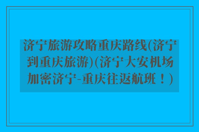 济宁旅游攻略重庆路线(济宁到重庆旅游)(济宁大安机场加密济宁-重庆往返航班！)