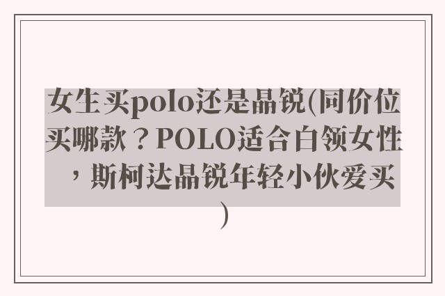 女生买polo还是晶锐(同价位买哪款？POLO适合白领女性，斯柯达晶锐年轻小伙爱买)