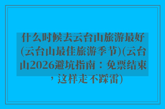 什么时候去云台山旅游最好(云台山最佳旅游季节)(云台山2026避坑指南：免票结束，这样走不踩雷)
