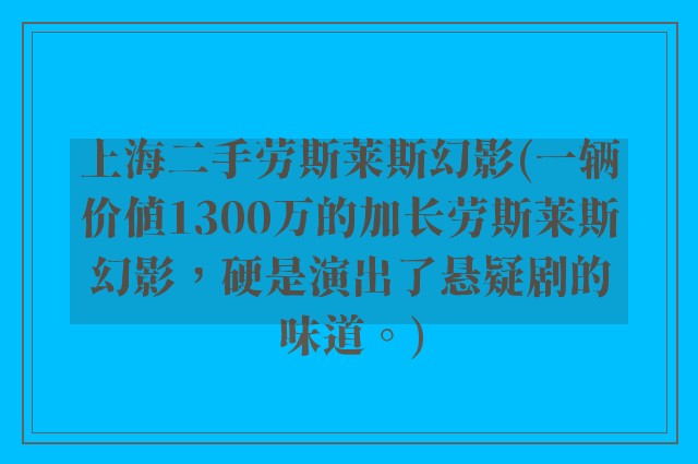 上海二手劳斯莱斯幻影(一辆价值1300万的加长劳斯莱斯幻影，硬是演出了悬疑剧的味道。)
